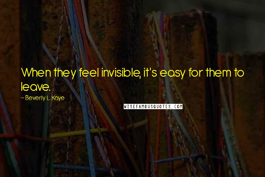 Beverly L. Kaye quotes: When they feel invisible, it's easy for them to leave.