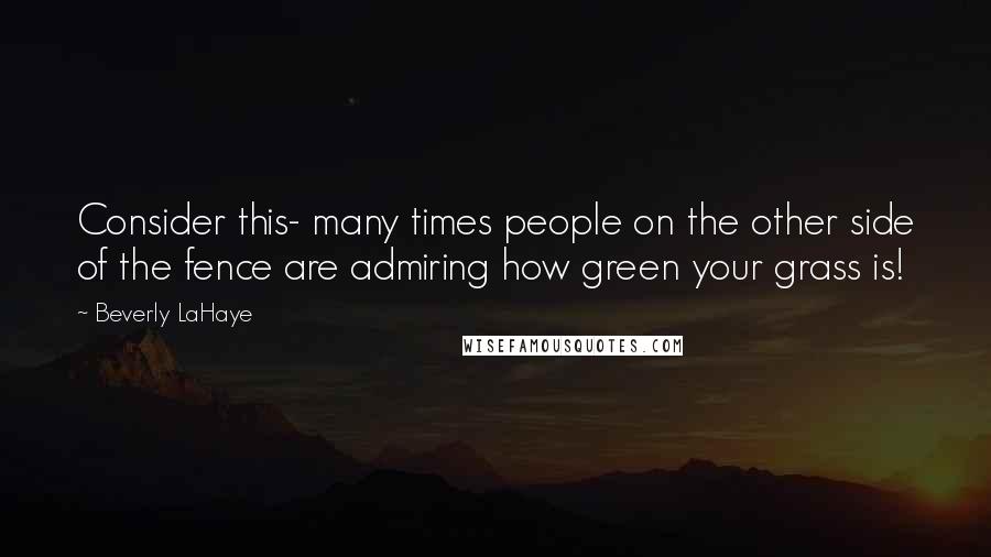 Beverly LaHaye quotes: Consider this- many times people on the other side of the fence are admiring how green your grass is!