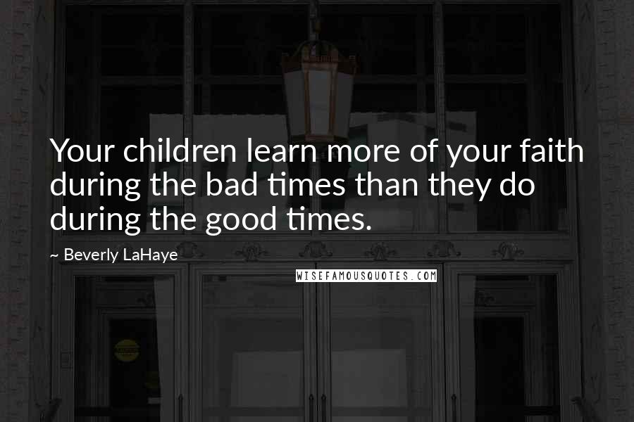 Beverly LaHaye quotes: Your children learn more of your faith during the bad times than they do during the good times.