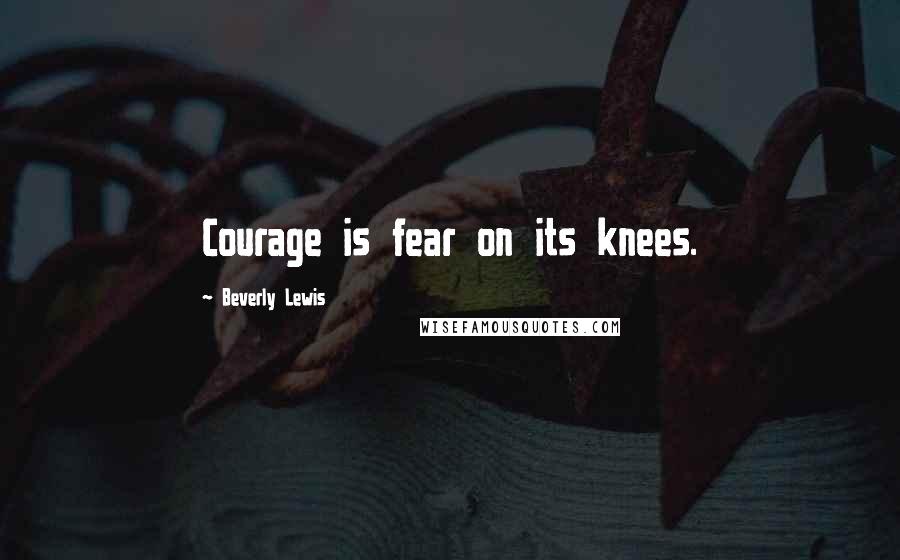 Beverly Lewis quotes: Courage is fear on its knees.