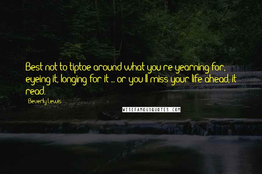 Beverly Lewis quotes: Best not to tiptoe around what you're yearning for, eyeing it, longing for it ... or you'll miss your life ahead, it read.