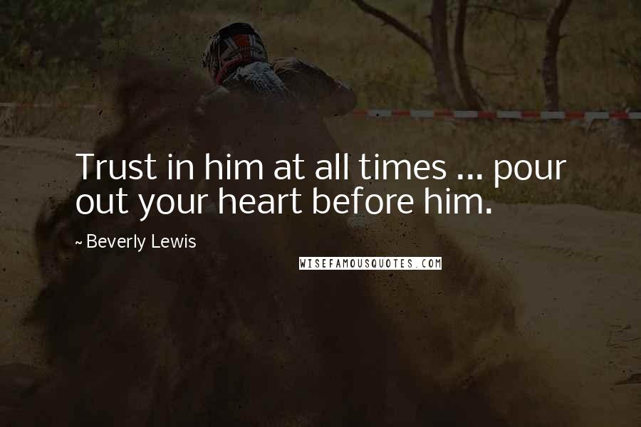 Beverly Lewis quotes: Trust in him at all times ... pour out your heart before him.