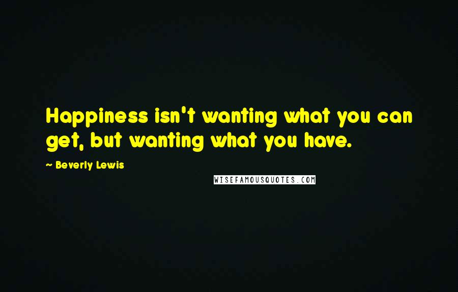 Beverly Lewis quotes: Happiness isn't wanting what you can get, but wanting what you have.