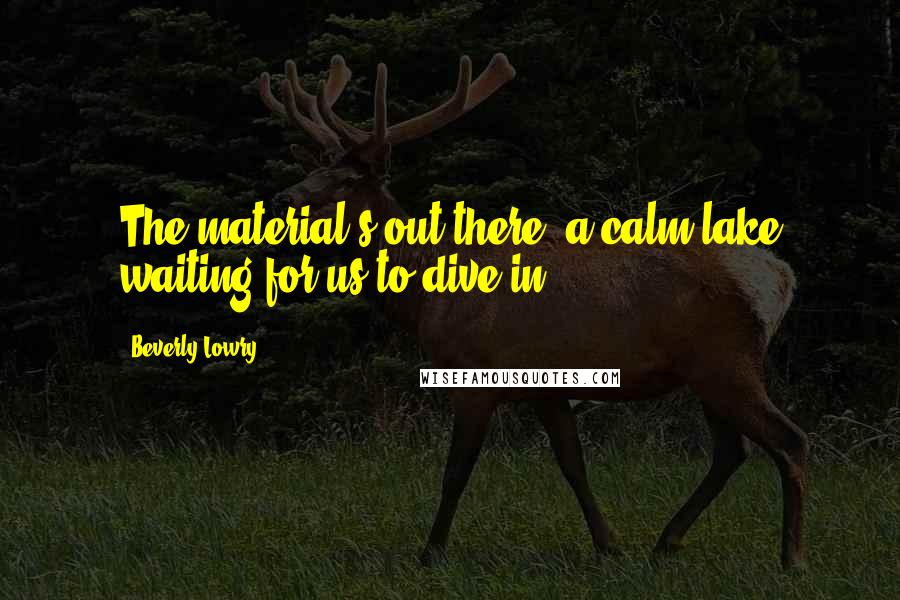 Beverly Lowry quotes: The material's out there, a calm lake waiting for us to dive in.