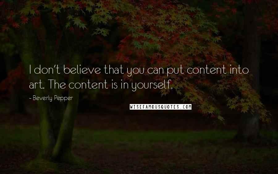 Beverly Pepper quotes: I don't believe that you can put content into art. The content is in yourself.