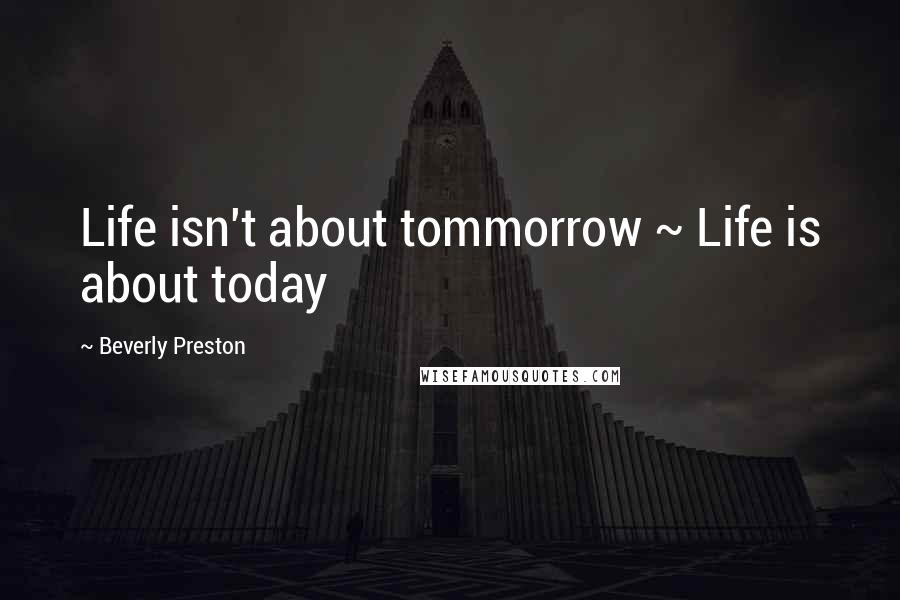 Beverly Preston quotes: Life isn't about tommorrow ~ Life is about today