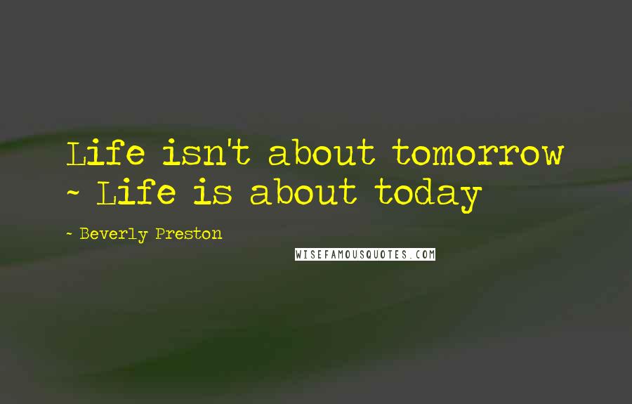 Beverly Preston quotes: Life isn't about tomorrow ~ Life is about today