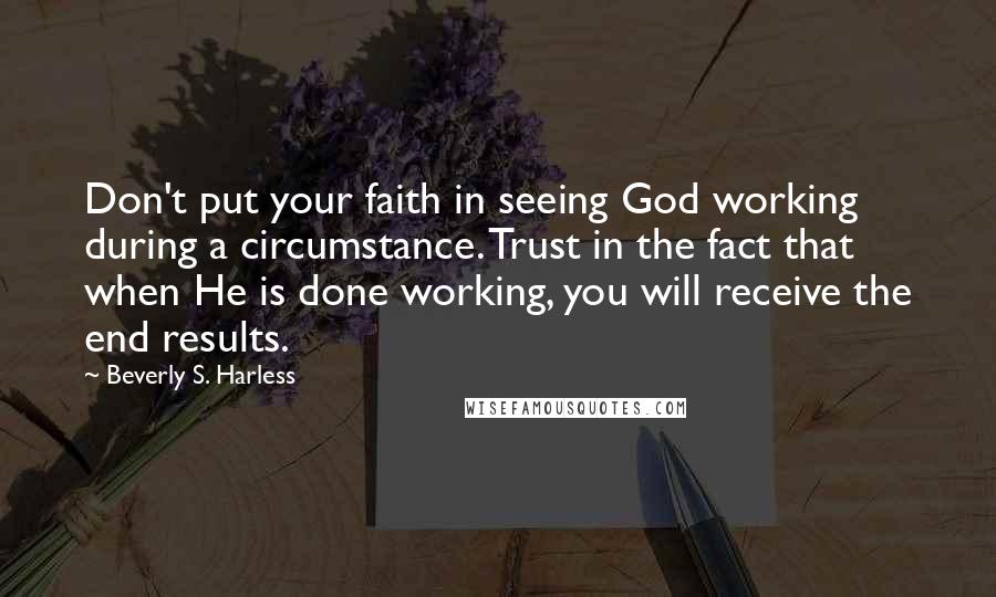Beverly S. Harless quotes: Don't put your faith in seeing God working during a circumstance. Trust in the fact that when He is done working, you will receive the end results. Beverly S. Harless quotes: Don't put your faith in seeing God working during a circumstance. Trust in the fact that when He is done working, you will receive the end results.