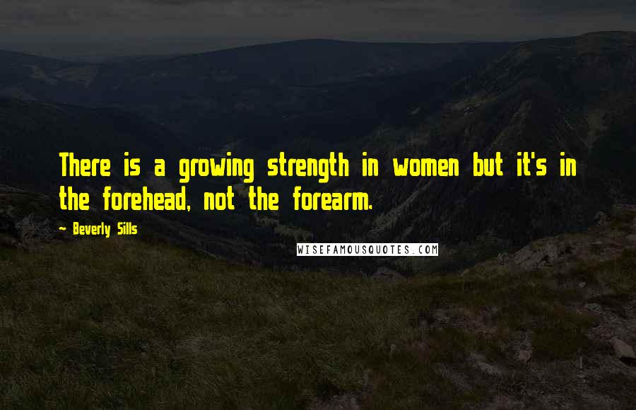 Beverly Sills quotes: There is a growing strength in women but it's in the forehead, not the forearm.