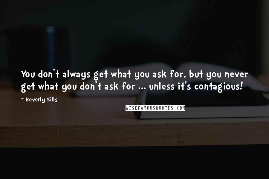 Beverly Sills quotes: You don't always get what you ask for, but you never get what you don't ask for ... unless it's contagious!