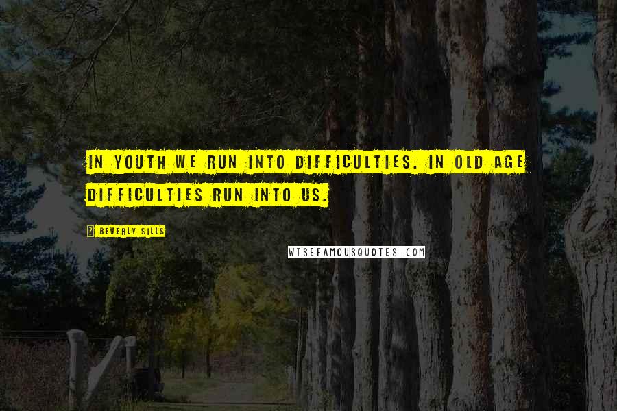 Beverly Sills quotes: In youth we run into difficulties. In old age difficulties run into us.