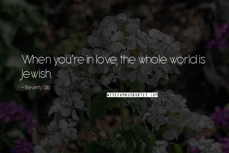 Beverly Sills quotes: When you're in love, the whole world is Jewish.