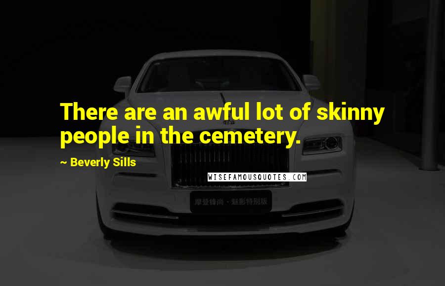 Beverly Sills quotes: There are an awful lot of skinny people in the cemetery.