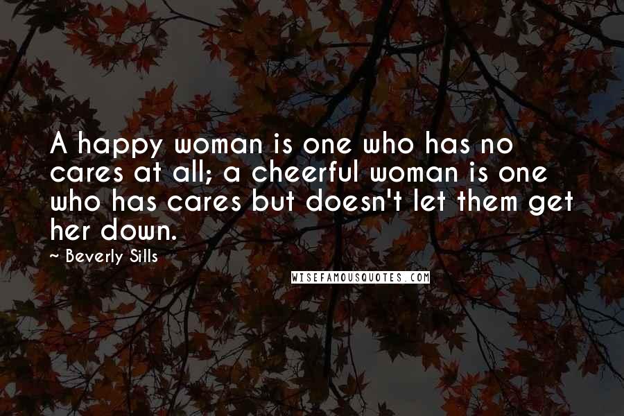 Beverly Sills quotes: A happy woman is one who has no cares at all; a cheerful woman is one who has cares but doesn't let them get her down.