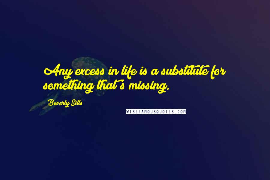 Beverly Sills quotes: Any excess in life is a substitute for something that's missing.