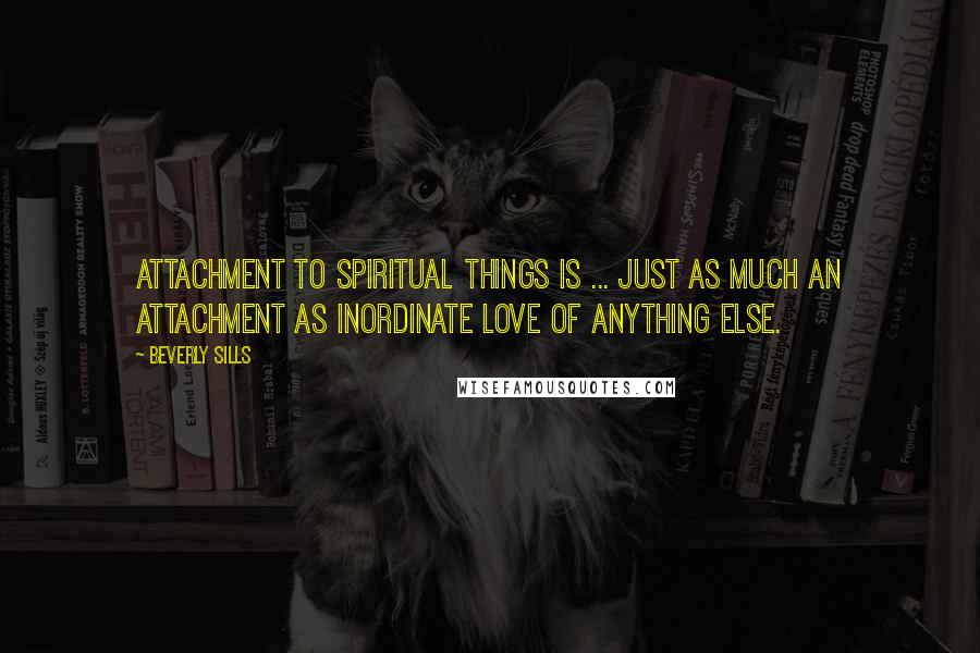 Beverly Sills quotes: Attachment to spiritual things is ... just as much an attachment as inordinate love of anything else.