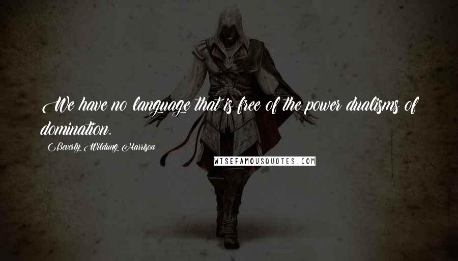 Beverly Wildung Harrison quotes: We have no language that is free of the power dualisms of domination. Beverly Wildung Harrison quotes: We have no language that is free of the power dualisms of domination.