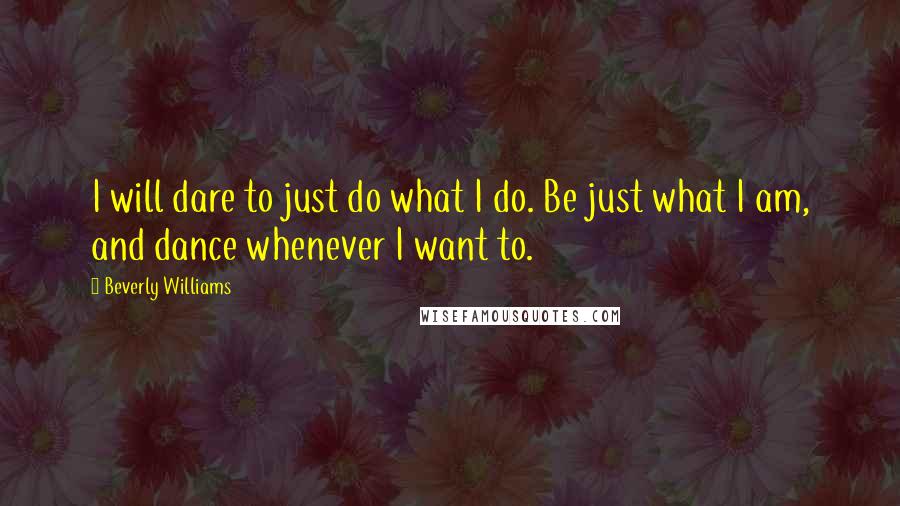 Beverly Williams quotes: I will dare to just do what I do. Be just what I am, and dance whenever I want to.