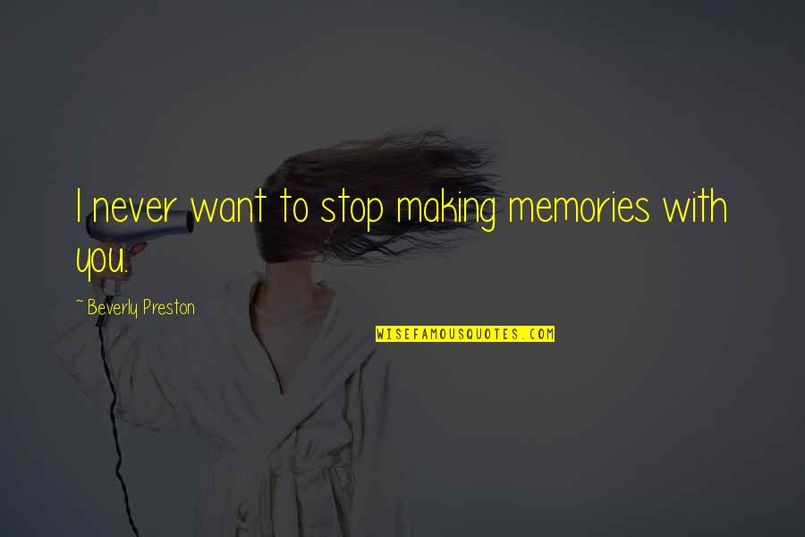 Beverly's Quotes By Beverly Preston: I never want to stop making memories with Beverly's Quotes By Beverly Preston: I never want to stop making memories with
