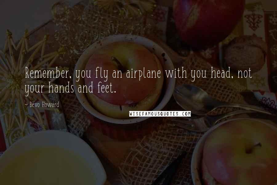 Bevo Howard quotes: Remember, you fly an airplane with you head, not your hands and feet.