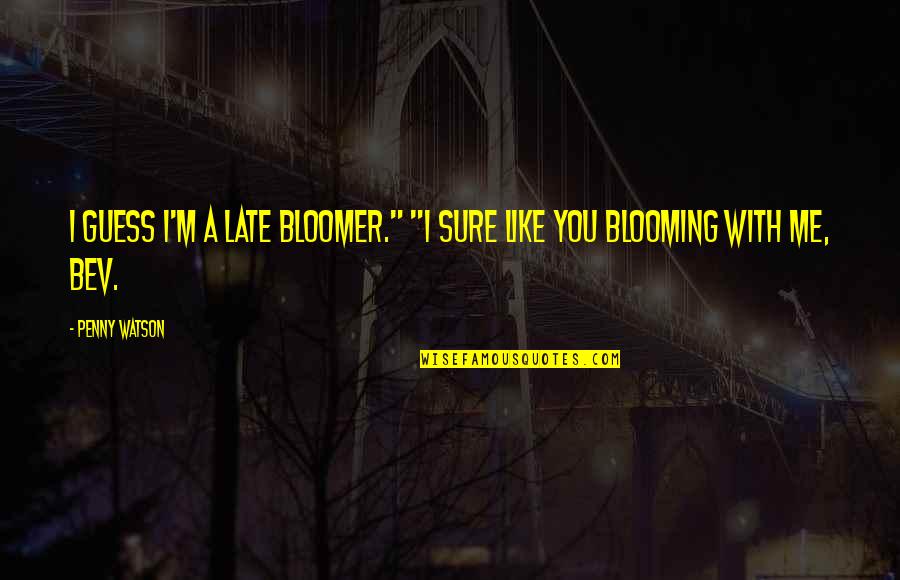 Bev's Quotes By Penny Watson: I guess I'm a late bloomer." "I sure