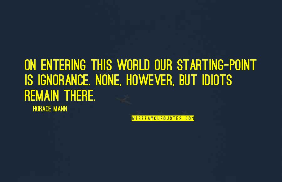 Bewaardoos Quotes By Horace Mann: On entering this world our starting-point is ignorance. Bewaardoos Quotes By Horace Mann: On entering this world our starting-point is ignorance.
