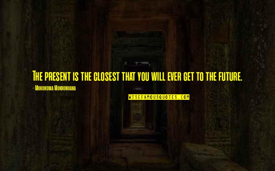 Beware Who You Trust Quotes By Mokokoma Mokhonoana: The present is the closest that you will Beware Who You Trust Quotes By Mokokoma Mokhonoana: The present is the closest that you will