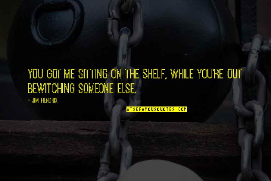 Bewitching Quotes By Jimi Hendrix: You got me sitting on the shelf, while