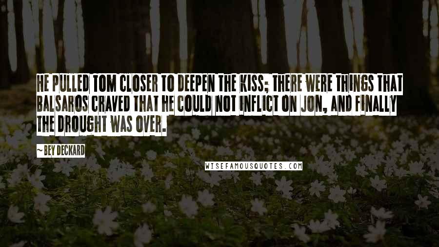 Bey Deckard quotes: He pulled Tom closer to deepen the kiss; there were things that Balsaros craved that he could not inflict on Jon, and finally the drought was over.