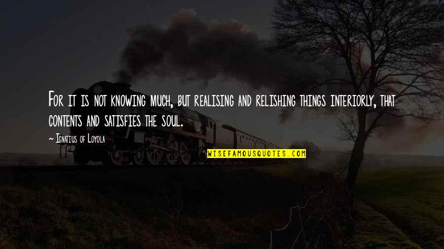 Beyle Schaechter Gottesman Quotes By Ignatius Of Loyola: For it is not knowing much, but realising Beyle Schaechter Gottesman Quotes By Ignatius Of Loyola: For it is not knowing much, but realising