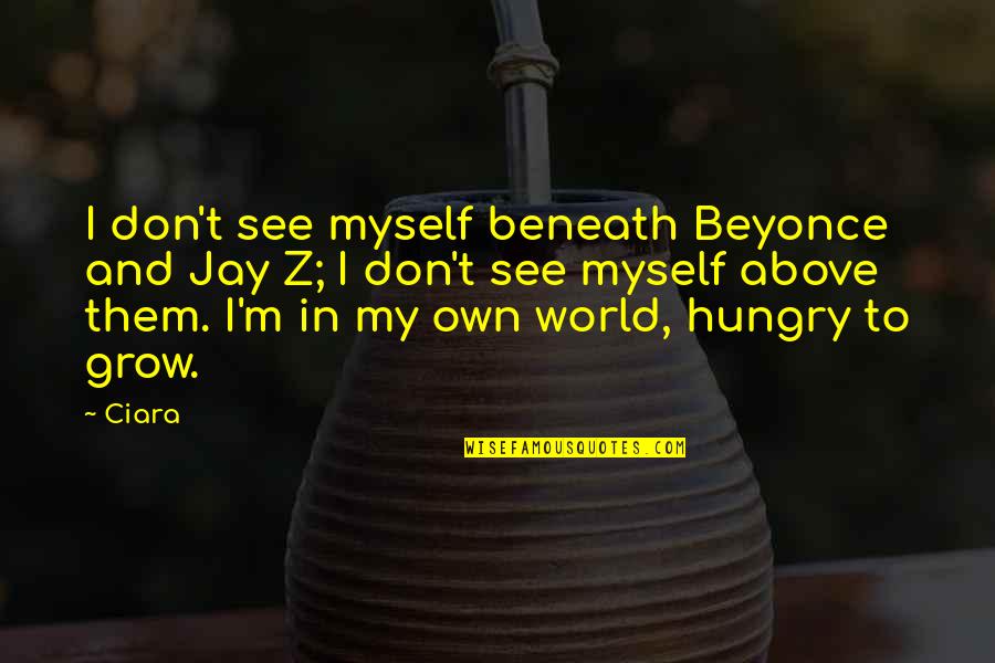 Beyonce & Jay Z Quotes By Ciara: I don't see myself beneath Beyonce and Jay Beyonce & Jay Z Quotes By Ciara: I don't see myself beneath Beyonce and Jay