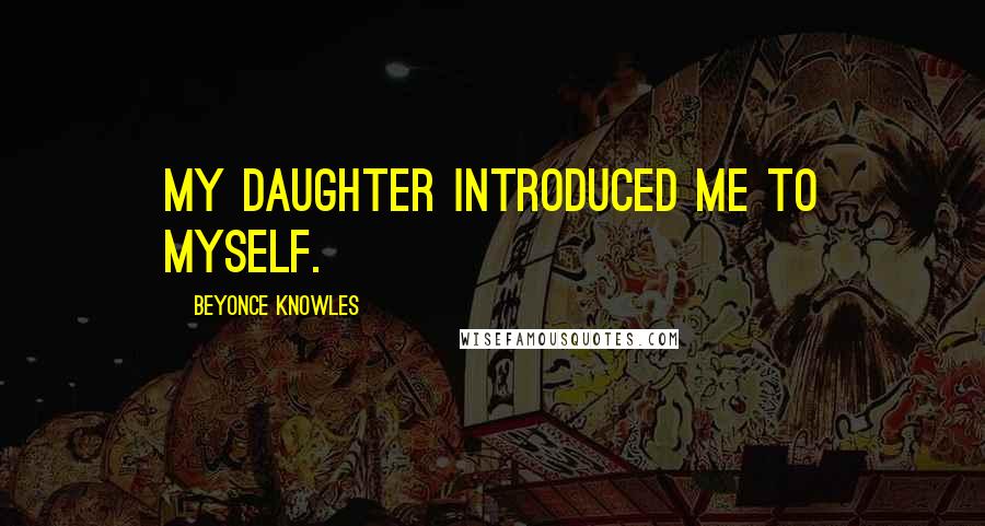 Beyonce Knowles quotes: My daughter introduced me to myself.