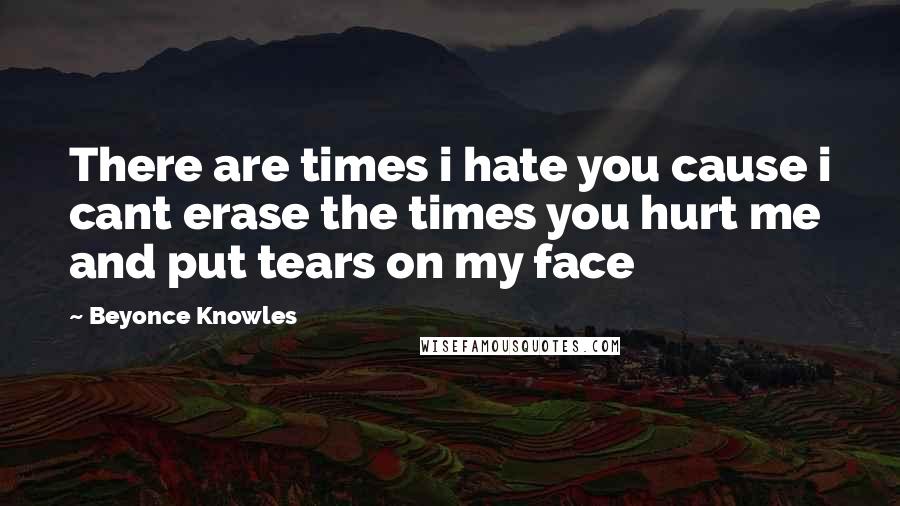 Beyonce Knowles quotes: There are times i hate you cause i cant erase the times you hurt me and put tears on my face