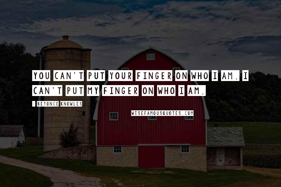 Beyonce Knowles quotes: You can't put your finger on who I am. I can't put my finger on who I am.