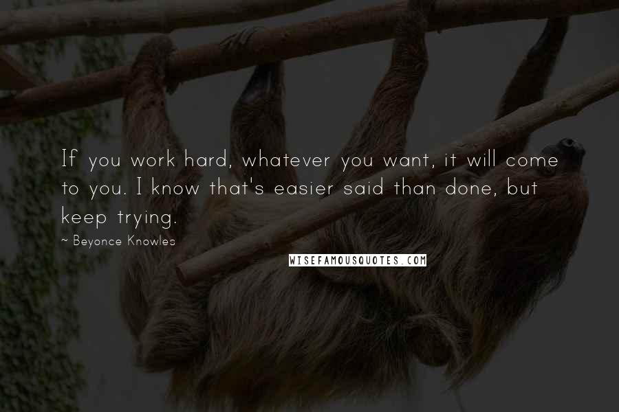 Beyonce Knowles quotes: If you work hard, whatever you want, it will come to you. I know that's easier said than done, but keep trying.