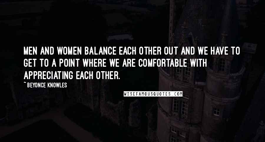 Beyonce Knowles quotes: Men and women balance each other out and we have to get to a point where we are comfortable with appreciating each other.
