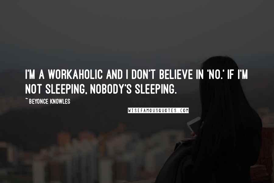 Beyonce Knowles quotes: I'm a workaholic and I don't believe in 'no.' If I'm not sleeping, nobody's sleeping.