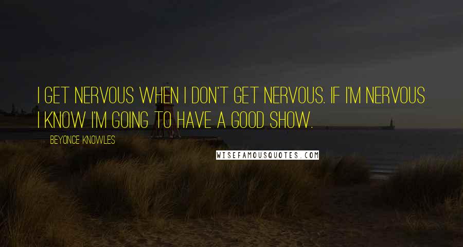 Beyonce Knowles quotes: I get nervous when I don't get nervous. If I'm nervous I know I'm going to have a good show.