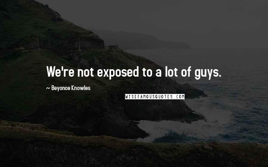 Beyonce Knowles quotes: We're not exposed to a lot of guys.