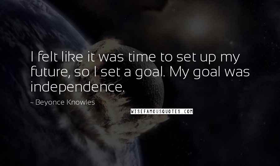 Beyonce Knowles quotes: I felt like it was time to set up my future, so I set a goal. My goal was independence.