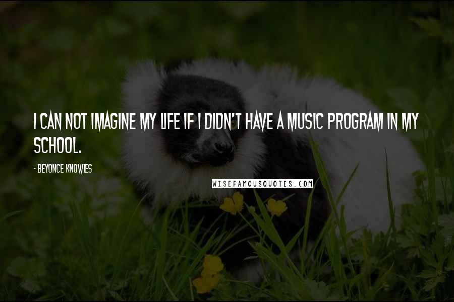 Beyonce Knowles quotes: I can not imagine my life if I didn't have a music program in my school.