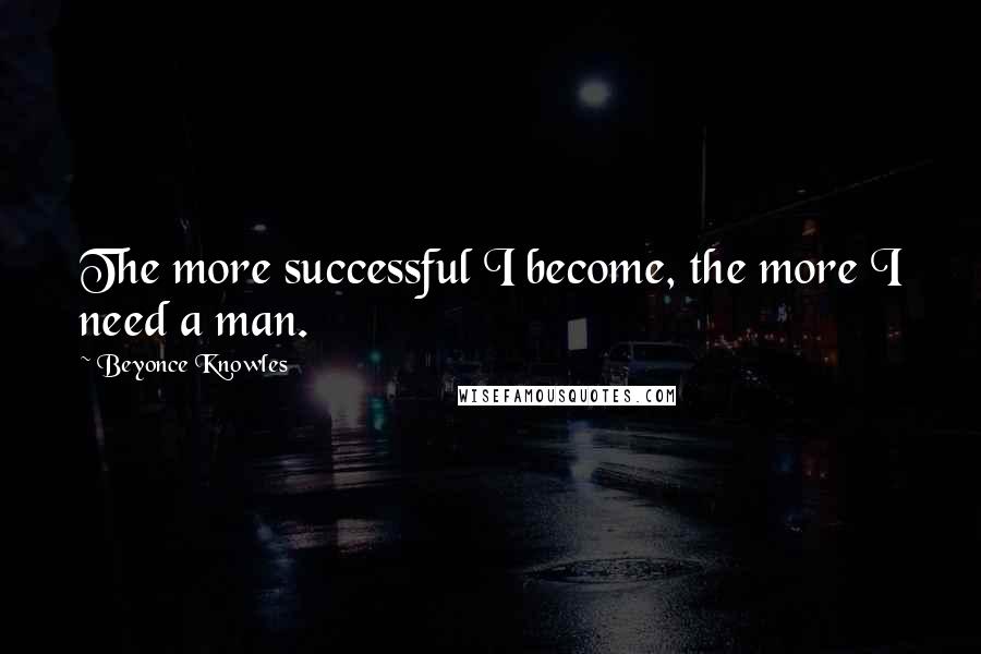 Beyonce Knowles quotes: The more successful I become, the more I need a man.