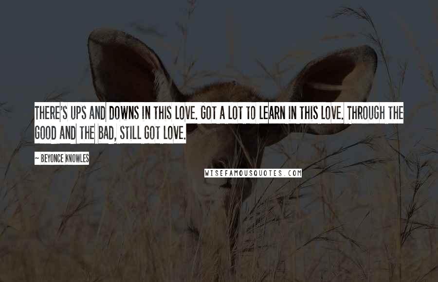 Beyonce Knowles quotes: There's ups and downs in this love. Got a lot to learn in this love. Through the good and the bad, still got love.