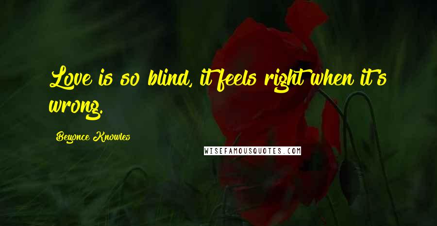 Beyonce Knowles quotes: Love is so blind, it feels right when it's wrong.