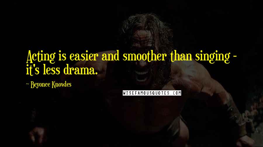 Beyonce Knowles quotes: Acting is easier and smoother than singing - it's less drama.
