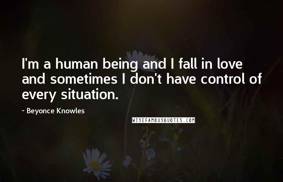 Beyonce Knowles quotes: I'm a human being and I fall in love and sometimes I don't have control of every situation.