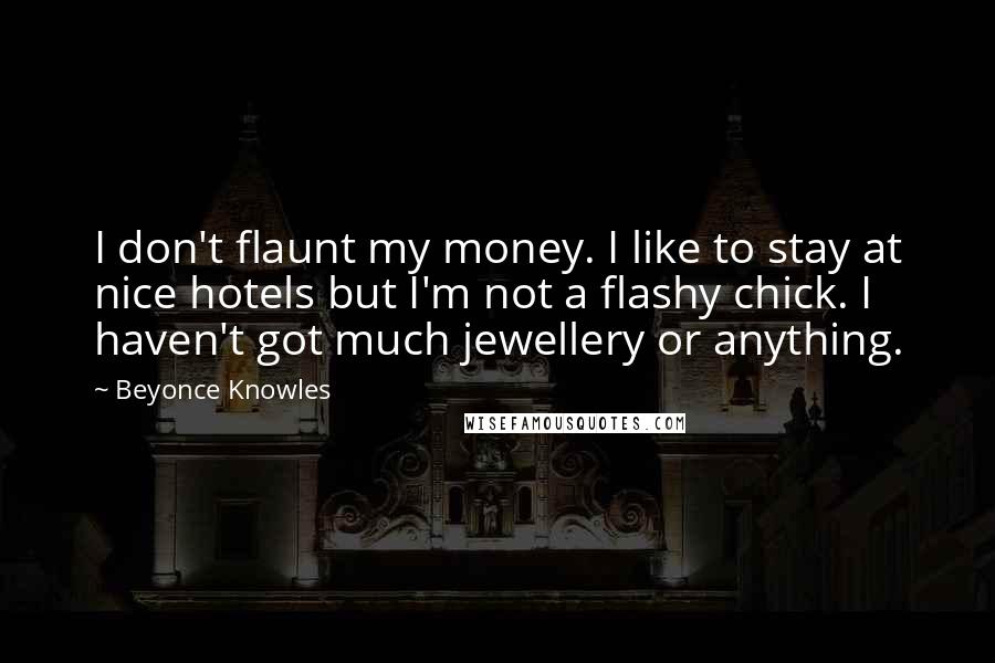 Beyonce Knowles quotes: I don't flaunt my money. I like to stay at nice hotels but I'm not a flashy chick. I haven't got much jewellery or anything.