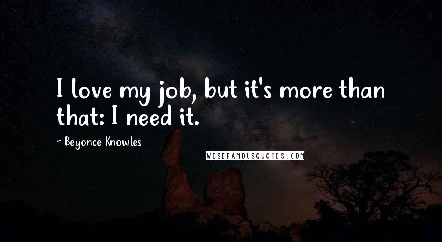 Beyonce Knowles quotes: I love my job, but it's more than that: I need it.