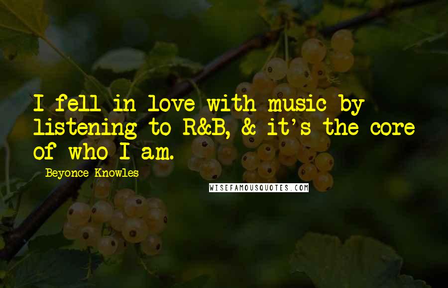 Beyonce Knowles quotes: I fell in love with music by listening to R&B, & it's the core of who I am.