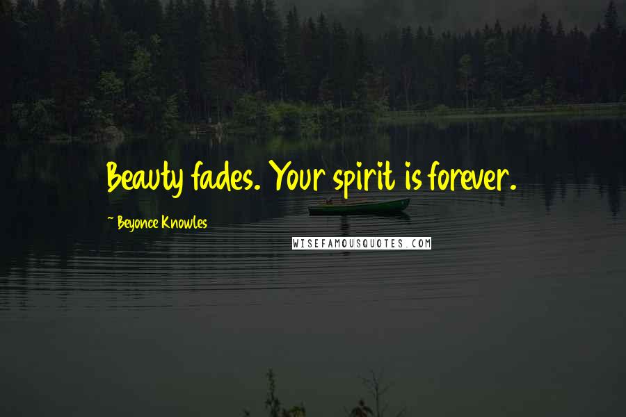 Beyonce Knowles quotes: Beauty fades. Your spirit is forever.